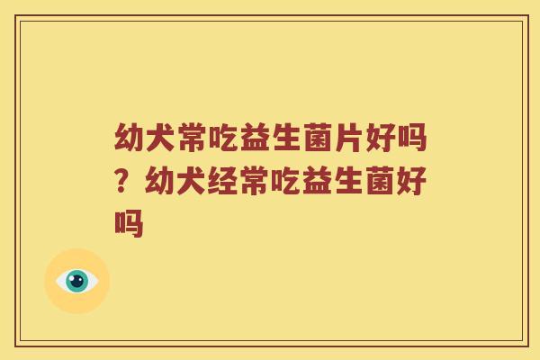 幼犬常吃益生菌片好吗？幼犬经常吃益生菌好吗