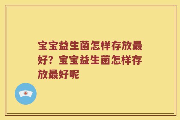 宝宝益生菌怎样存放最好？宝宝益生菌怎样存放最好呢