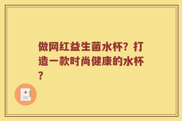 做网红益生菌水杯？打造一款时尚健康的水杯？