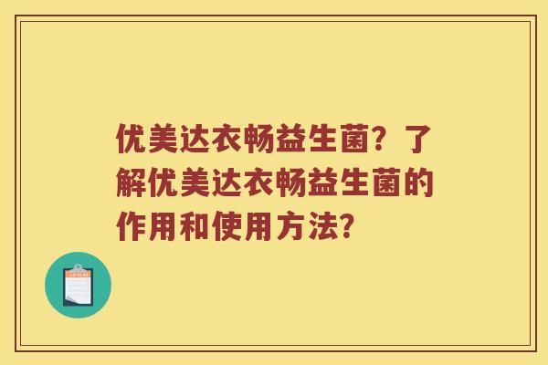优美达衣畅益生菌？了解优美达衣畅益生菌的作用和使用方法？