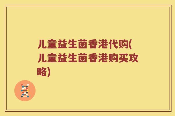 儿童益生菌香港代购(儿童益生菌香港购买攻略)