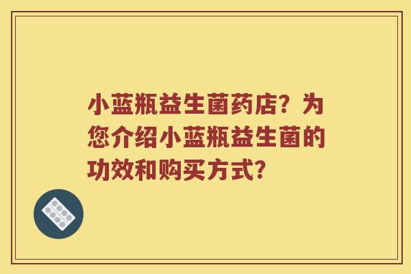 小蓝瓶益生菌药店？为您介绍小蓝瓶益生菌的功效和购买方式？