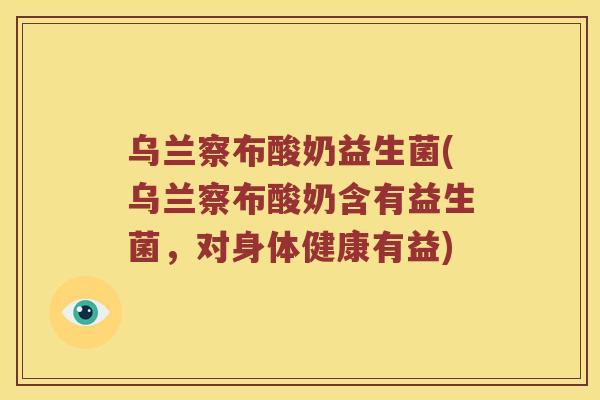 乌兰察布酸奶益生菌(乌兰察布酸奶含有益生菌，对身体健康有益)