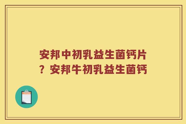 安邦中初乳益生菌钙片？安邦牛初乳益生菌钙