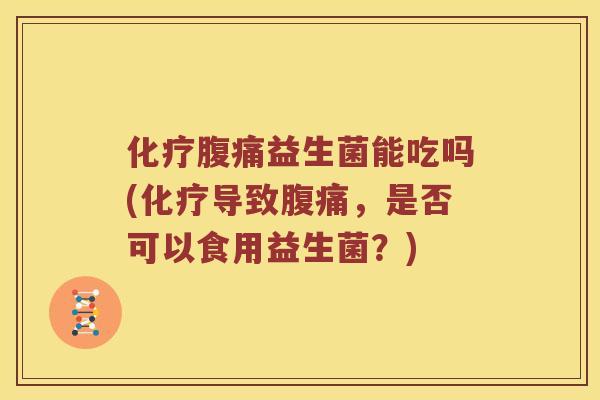 化疗腹痛益生菌能吃吗(化疗导致腹痛，是否可以食用益生菌？)