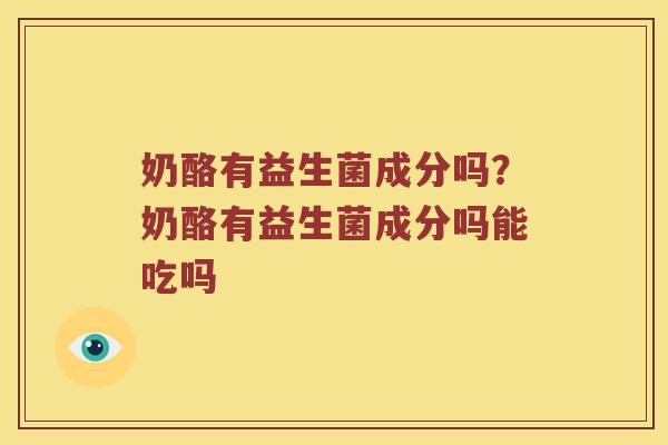 奶酪有益生菌成分吗？奶酪有益生菌成分吗能吃吗