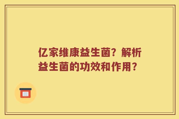 亿家维康益生菌？解析益生菌的功效和作用？