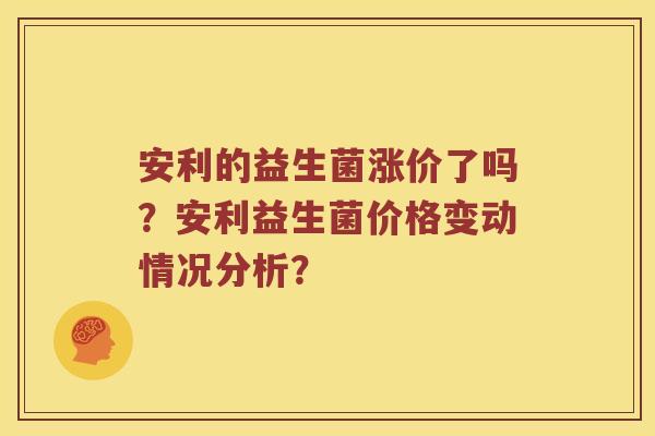 安利的益生菌涨价了吗？安利益生菌价格变动情况分析？