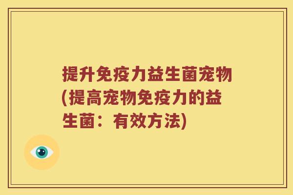 提升免疫力益生菌宠物(提高宠物免疫力的益生菌：有效方法)
