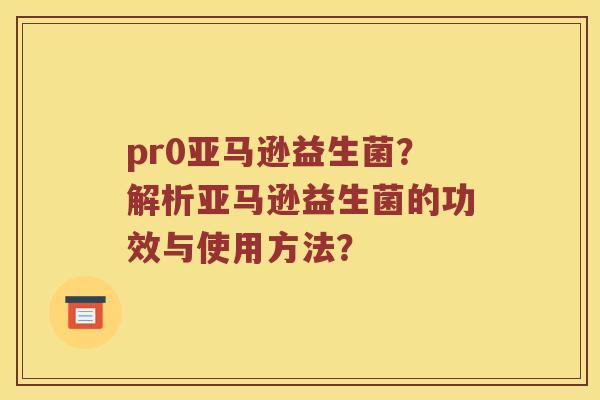 pr0亚马逊益生菌？解析亚马逊益生菌的功效与使用方法？