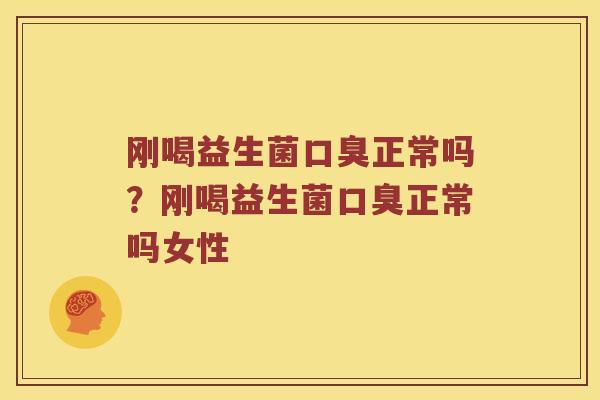 刚喝益生菌口臭正常吗？刚喝益生菌口臭正常吗女性