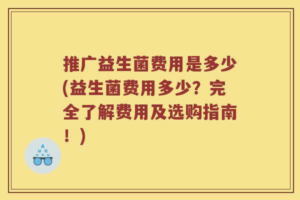 推广益生菌费用是多少(益生菌费用多少？完全了解费用及选购指南！)