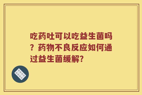 吃药吐可以吃益生菌吗？药物不良反应如何通过益生菌缓解？