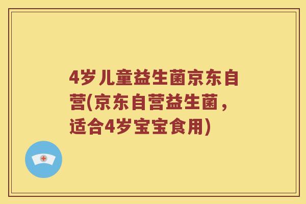 4岁儿童益生菌京东自营(京东自营益生菌，适合4岁宝宝食用)