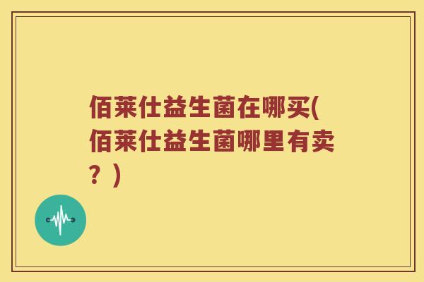 佰莱仕益生菌在哪买(佰莱仕益生菌哪里有卖？)