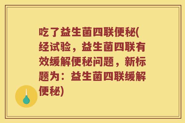 吃了益生菌四联便秘(经试验，益生菌四联有效缓解便秘问题，新标题为：益生菌四联缓解便秘)