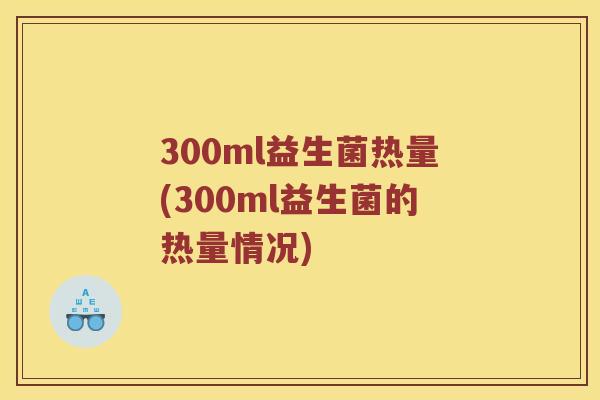 300ml益生菌热量(300ml益生菌的热量情况)