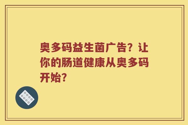 奥多码益生菌广告？让你的肠道健康从奥多码开始？
