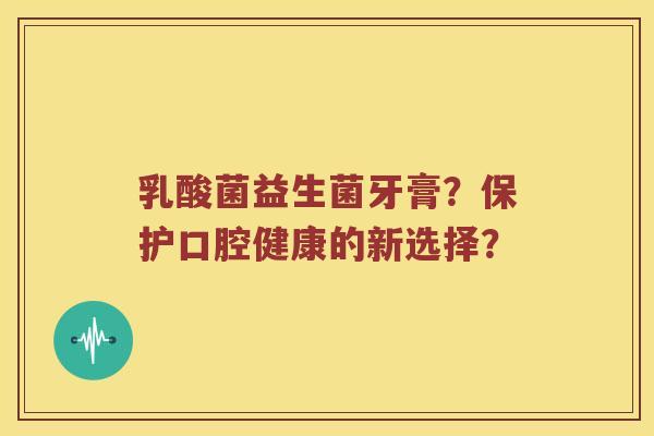乳酸菌益生菌牙膏？保护口腔健康的新选择？