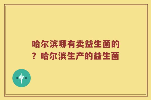 哈尔滨哪有卖益生菌的？哈尔滨生产的益生菌