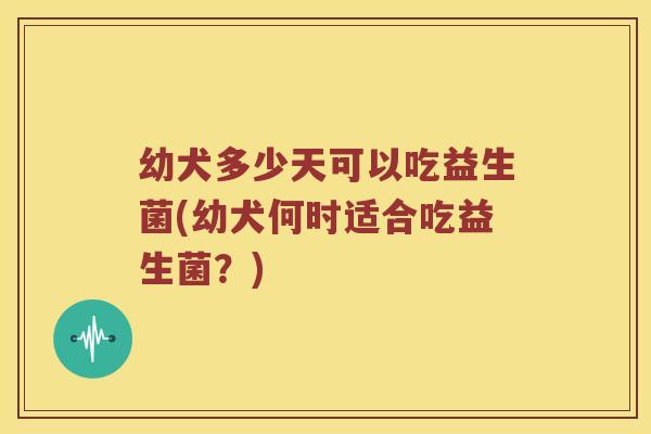 幼犬多少天可以吃益生菌(幼犬何时适合吃益生菌？)