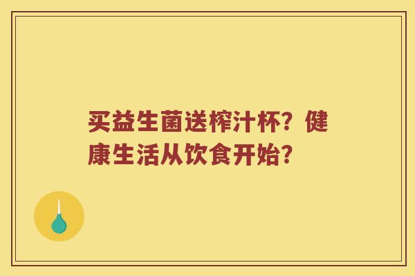买益生菌送榨汁杯？健康生活从饮食开始？