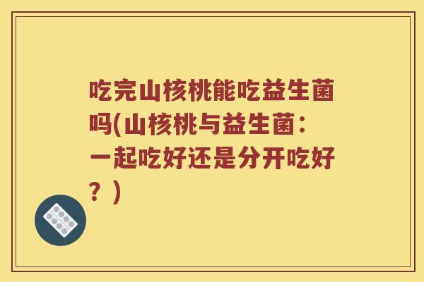 吃完山核桃能吃益生菌吗(山核桃与益生菌：一起吃好还是分开吃好？)