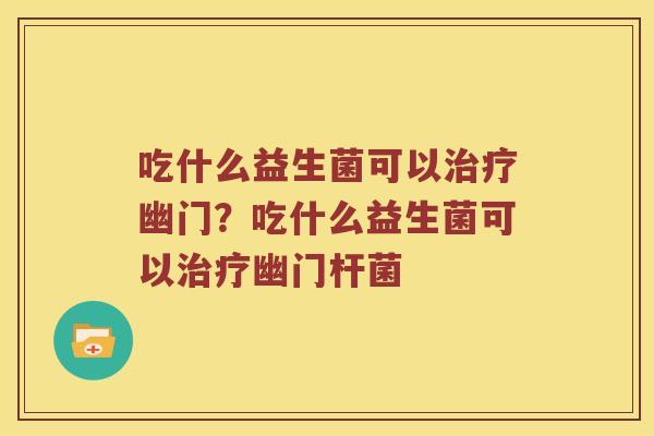 吃什么益生菌可以治疗幽门？吃什么益生菌可以治疗幽门杆菌