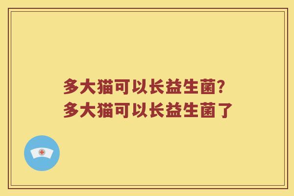 多大猫可以长益生菌？多大猫可以长益生菌了