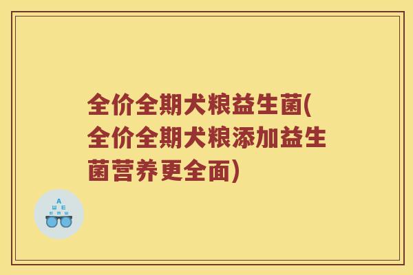 全价全期犬粮益生菌(全价全期犬粮添加益生菌营养更全面)