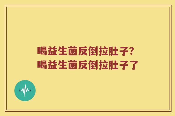 喝益生菌反倒拉肚子？喝益生菌反倒拉肚子了