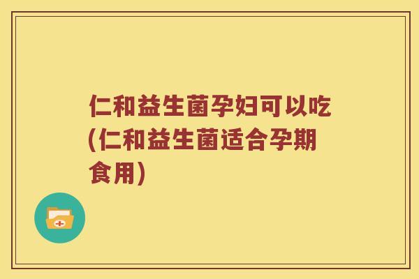 仁和益生菌孕妇可以吃(仁和益生菌适合孕期食用)