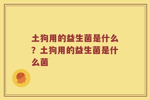 土狗用的益生菌是什么？土狗用的益生菌是什么菌
