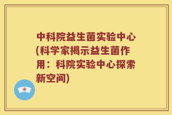 中科院益生菌实验中心(科学家揭示益生菌作用：科院实验中心探索新空间)