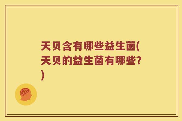 天贝含有哪些益生菌(天贝的益生菌有哪些？)