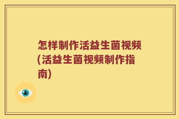 怎样制作活益生菌视频(活益生菌视频制作指南)