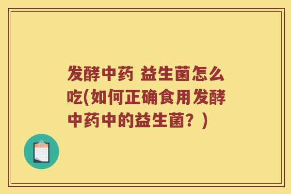 发酵中药 益生菌怎么吃(如何正确食用发酵中药中的益生菌？)