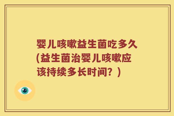 婴儿咳嗽益生菌吃多久(益生菌治婴儿咳嗽应该持续多长时间？)