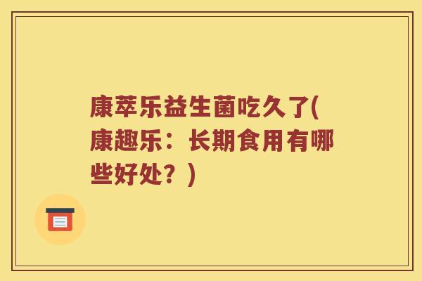康萃乐益生菌吃久了(康趣乐：长期食用有哪些好处？)