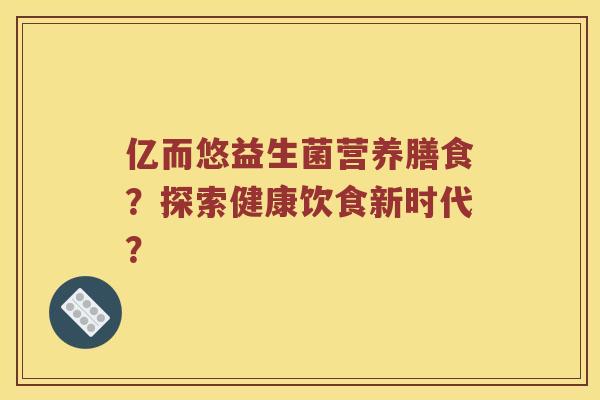 亿而悠益生菌营养膳食？探索健康饮食新时代？