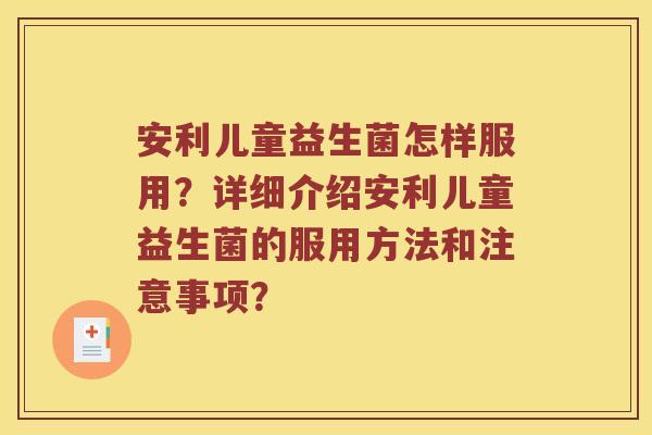 安利儿童益生菌怎样服用？详细介绍安利儿童益生菌的服用方法和注意事项？