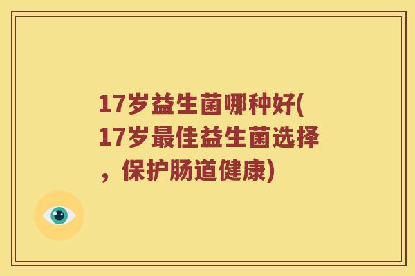 17岁益生菌哪种好(17岁最佳益生菌选择，保护肠道健康)
