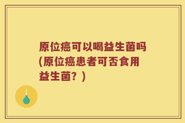 原位癌可以喝益生菌吗(原位癌患者可否食用益生菌？)