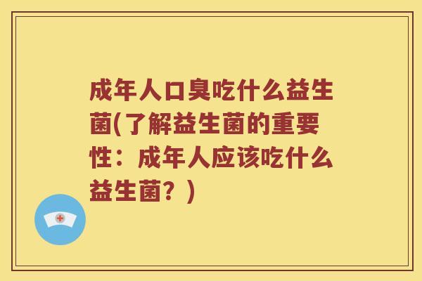 成年人口臭吃什么益生菌(了解益生菌的重要性：成年人应该吃什么益生菌？)