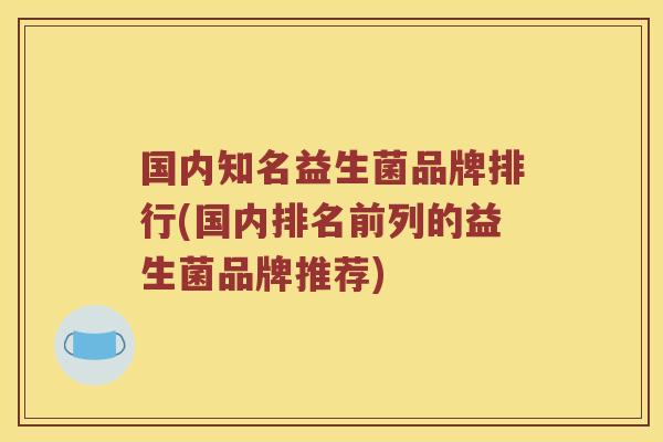 国内知名益生菌品牌排行(国内排名前列的益生菌品牌推荐)