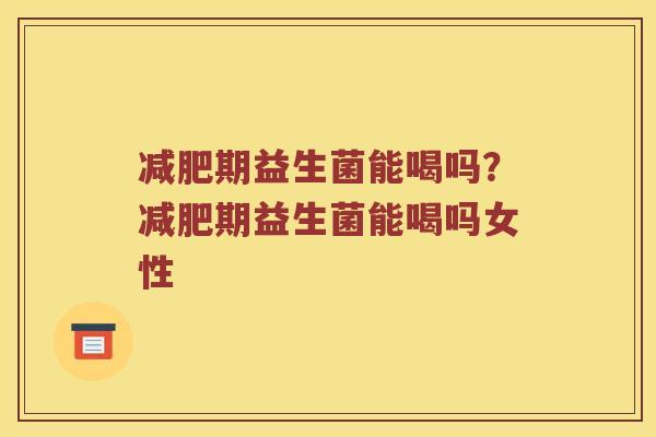 减肥期益生菌能喝吗？减肥期益生菌能喝吗女性