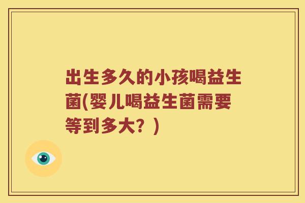 出生多久的小孩喝益生菌(婴儿喝益生菌需要等到多大？)
