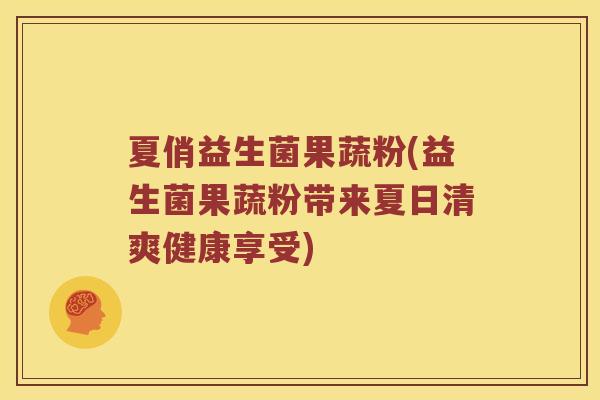 夏俏益生菌果蔬粉(益生菌果蔬粉带来夏日清爽健康享受)