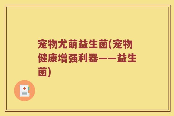 宠物尤萌益生菌(宠物健康增强利器——益生菌)