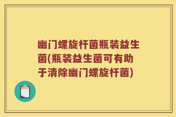 幽门螺旋杆菌瓶装益生菌(瓶装益生菌可有助于清除幽门螺旋杆菌)